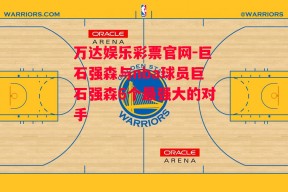 万达娱乐彩票官网-巨石强森与nba球员巨石强森6个最强大的对手