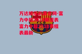 万达娱乐彩票官网-富力中超2018赛程表富力中超2018赛程表最新