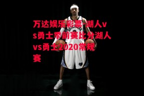 万达娱乐彩票-湖人vs勇士季前赛比分湖人vs勇士2020常规赛