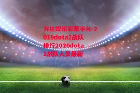 万达娱乐彩票平台-2019dota2战队排行2020dota2战队人员最新