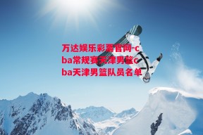 万达娱乐彩票官网-cba常规赛天津男篮cba天津男篮队员名单