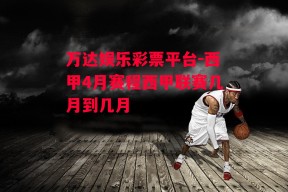 万达娱乐彩票平台-西甲4月赛程西甲联赛几月到几月